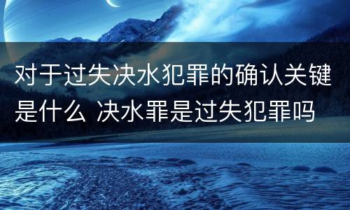 对于过失决水犯罪的确认关键是什么 决水罪是过失犯罪吗