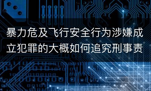 暴力危及飞行安全行为涉嫌成立犯罪的大概如何追究刑事责任