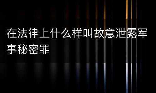 在法律上什么样叫故意泄露军事秘密罪