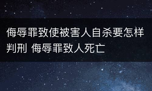 侮辱罪致使被害人自杀要怎样判刑 侮辱罪致人死亡