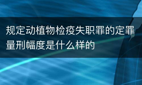 规定动植物检疫失职罪的定罪量刑幅度是什么样的