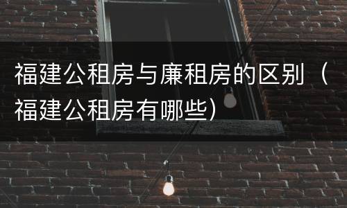 福建公租房与廉租房的区别（福建公租房有哪些）