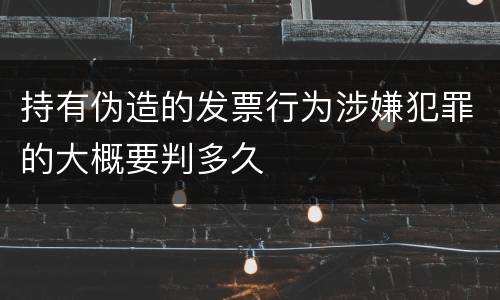 持有伪造的发票行为涉嫌犯罪的大概要判多久