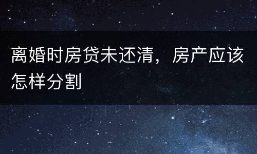 离婚时房贷未还清，房产应该怎样分割