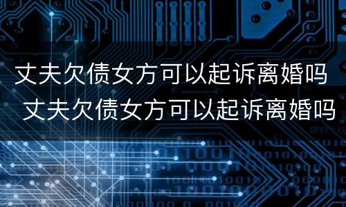 丈夫欠债女方可以起诉离婚吗 丈夫欠债女方可以起诉离婚吗知乎
