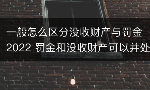 一般怎么区分没收财产与罚金2022 罚金和没收财产可以并处吗