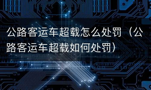 公路客运车超载怎么处罚（公路客运车超载如何处罚）