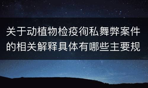 关于动植物检疫徇私舞弊案件的相关解释具体有哪些主要规定