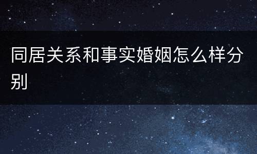 同居关系和事实婚姻怎么样分别