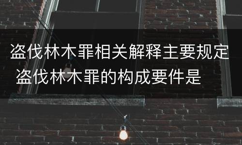 盗伐林木罪相关解释主要规定 盗伐林木罪的构成要件是