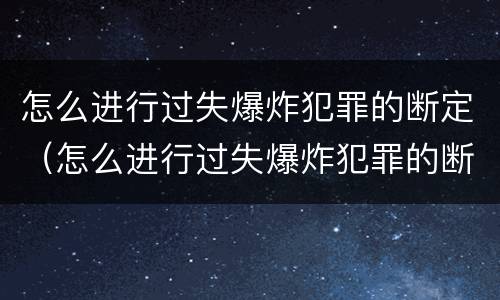 怎么进行过失爆炸犯罪的断定（怎么进行过失爆炸犯罪的断定工作）