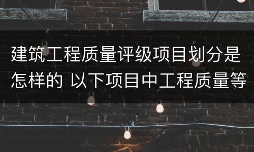 建筑工程质量评级项目划分是怎样的 以下项目中工程质量等级评定包括