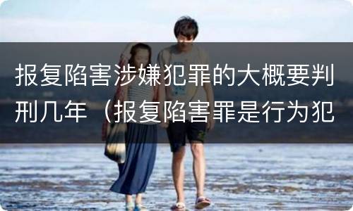 报复陷害涉嫌犯罪的大概要判刑几年（报复陷害罪是行为犯吗）