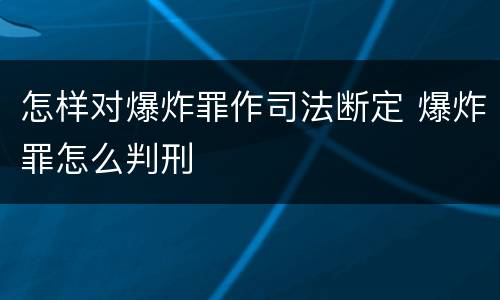 怎样对爆炸罪作司法断定 爆炸罪怎么判刑
