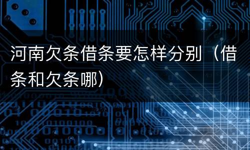 河南欠条借条要怎样分别（借条和欠条哪）