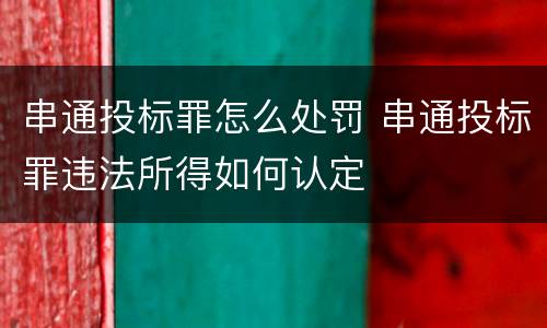 串通投标罪怎么处罚 串通投标罪违法所得如何认定