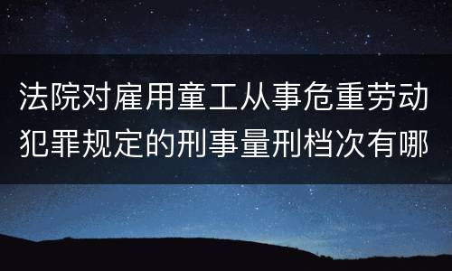 法院对雇用童工从事危重劳动犯罪规定的刑事量刑档次有哪些