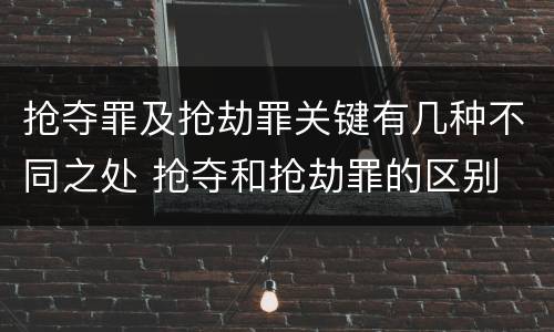 抢夺罪及抢劫罪关键有几种不同之处 抢夺和抢劫罪的区别