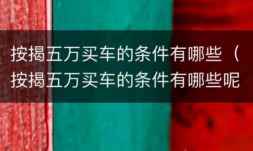 按揭五万买车的条件有哪些（按揭五万买车的条件有哪些呢）