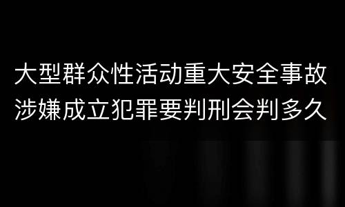 大型群众性活动重大安全事故涉嫌成立犯罪要判刑会判多久