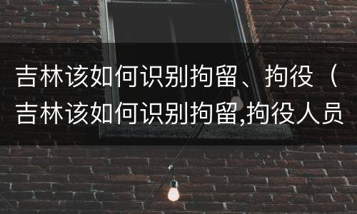 吉林该如何识别拘留、拘役（吉林该如何识别拘留,拘役人员）