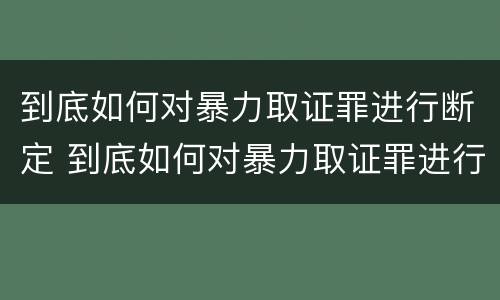 到底如何对暴力取证罪进行断定 到底如何对暴力取证罪进行断定