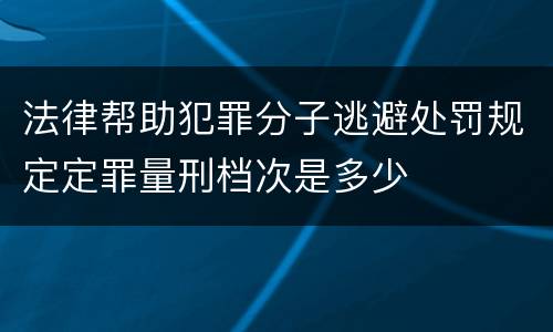 法律帮助犯罪分子逃避处罚规定定罪量刑档次是多少