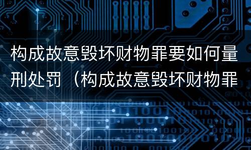 构成故意毁坏财物罪要如何量刑处罚（构成故意毁坏财物罪要如何量刑处罚案例）