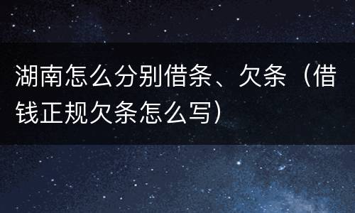 湖南怎么分别借条、欠条（借钱正规欠条怎么写）