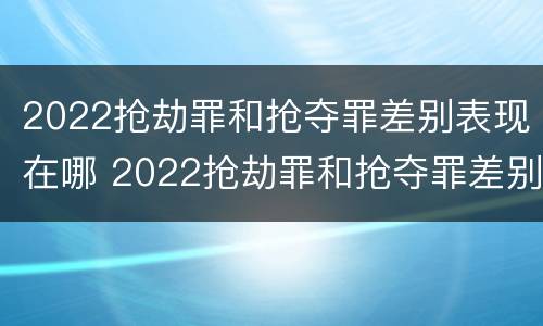 2022抢劫罪和抢夺罪差别表现在哪 2022抢劫罪和抢夺罪差别表现在哪些方面