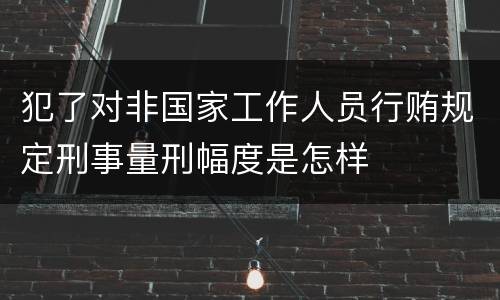 犯了对非国家工作人员行贿规定刑事量刑幅度是怎样