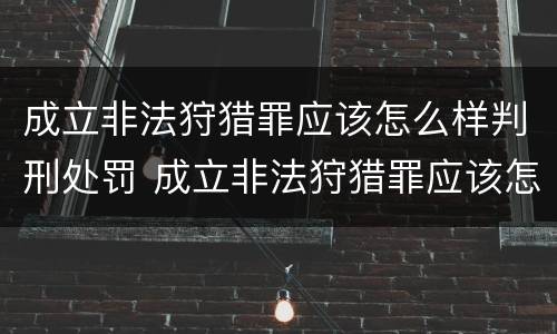 成立非法狩猎罪应该怎么样判刑处罚 成立非法狩猎罪应该怎么样判刑处罚多少钱