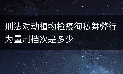 刑法对动植物检疫徇私舞弊行为量刑档次是多少