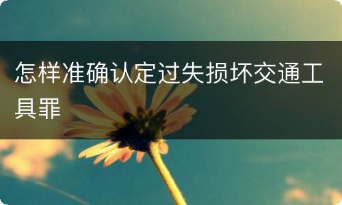 怎样准确认定过失损坏交通工具罪
