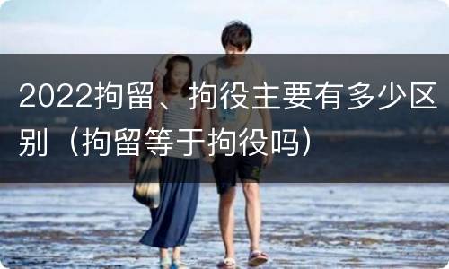 2022拘留、拘役主要有多少区别（拘留等于拘役吗）