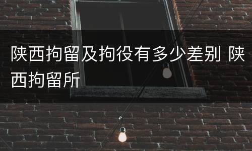 陕西拘留及拘役有多少差别 陕西拘留所