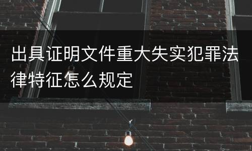 出具证明文件重大失实犯罪法律特征怎么规定