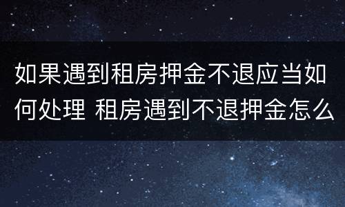 如果遇到租房押金不退应当如何处理 租房遇到不退押金怎么办