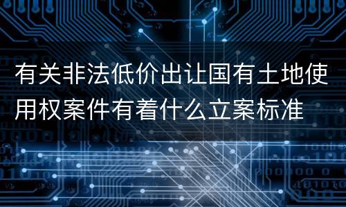 有关非法低价出让国有土地使用权案件有着什么立案标准