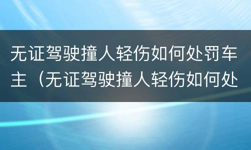 无证驾驶撞人轻伤如何处罚车主（无证驾驶撞人轻伤如何处罚车主不赔偿）