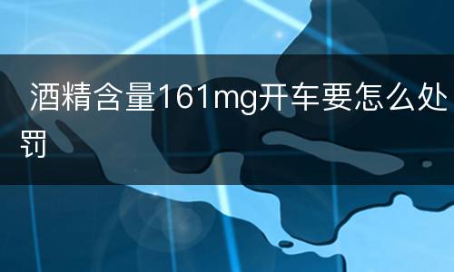  酒精含量161mg开车要怎么处罚