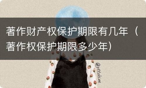 著作财产权保护期限有几年（著作权保护期限多少年）