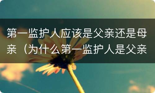 第一监护人应该是父亲还是母亲（为什么第一监护人是父亲）