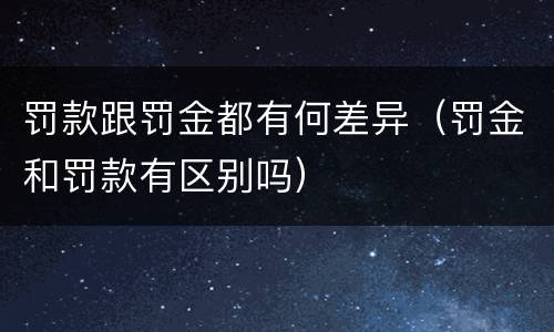 罚款跟罚金都有何差异（罚金和罚款有区别吗）