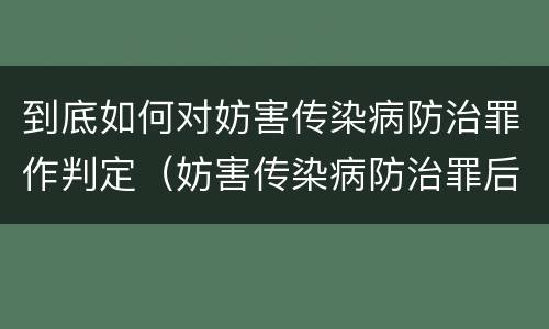 到底如何对妨害传染病防治罪作判定（妨害传染病防治罪后果特别严重如何认定）