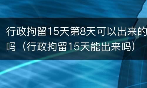 行政拘留15天第8天可以出来的吗（行政拘留15天能出来吗）