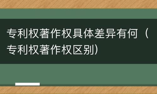 专利权著作权具体差异有何（专利权著作权区别）