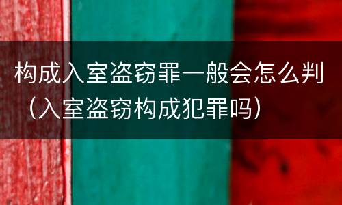 构成入室盗窃罪一般会怎么判（入室盗窃构成犯罪吗）