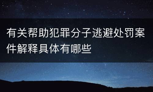有关帮助犯罪分子逃避处罚案件解释具体有哪些