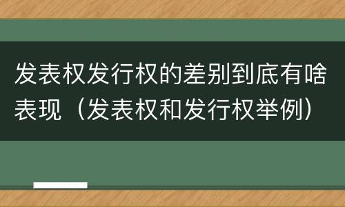 发表权发行权的差别到底有啥表现（发表权和发行权举例）